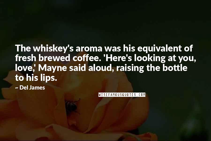 Del James Quotes: The whiskey's aroma was his equivalent of fresh brewed coffee. 'Here's looking at you, love,' Mayne said aloud, raising the bottle to his lips.