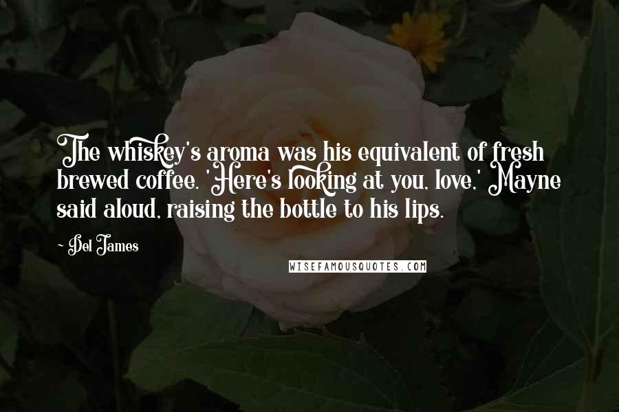 Del James Quotes: The whiskey's aroma was his equivalent of fresh brewed coffee. 'Here's looking at you, love,' Mayne said aloud, raising the bottle to his lips.