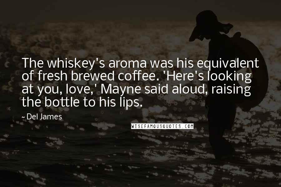 Del James Quotes: The whiskey's aroma was his equivalent of fresh brewed coffee. 'Here's looking at you, love,' Mayne said aloud, raising the bottle to his lips.