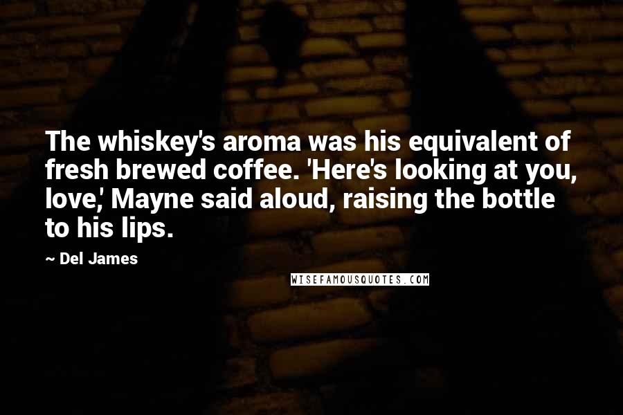 Del James Quotes: The whiskey's aroma was his equivalent of fresh brewed coffee. 'Here's looking at you, love,' Mayne said aloud, raising the bottle to his lips.