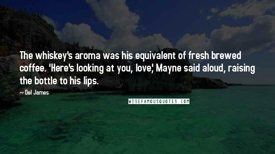 Del James Quotes: The whiskey's aroma was his equivalent of fresh brewed coffee. 'Here's looking at you, love,' Mayne said aloud, raising the bottle to his lips.