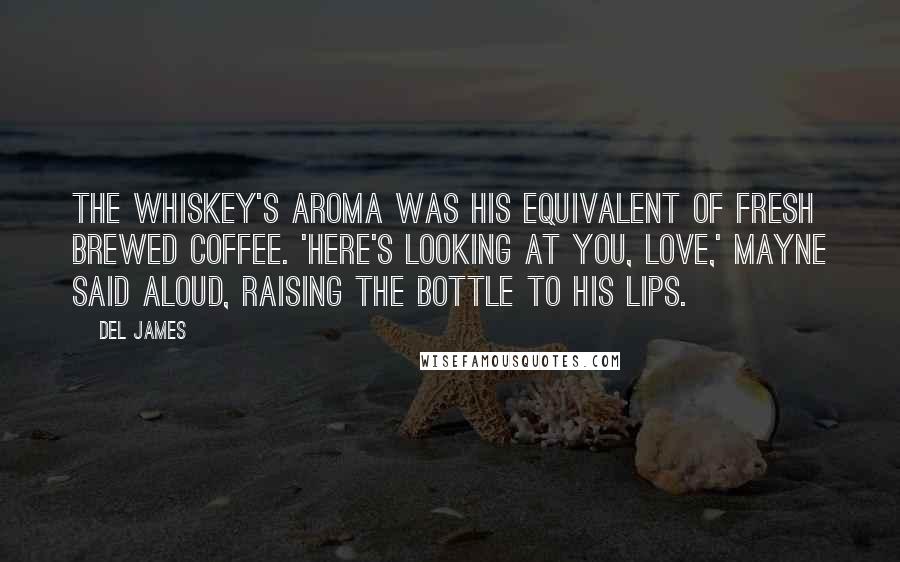 Del James Quotes: The whiskey's aroma was his equivalent of fresh brewed coffee. 'Here's looking at you, love,' Mayne said aloud, raising the bottle to his lips.
