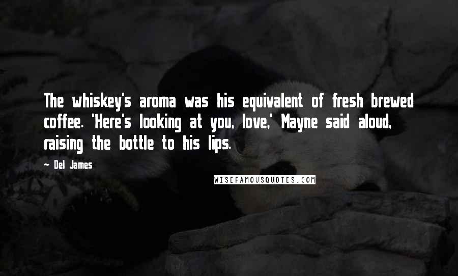 Del James Quotes: The whiskey's aroma was his equivalent of fresh brewed coffee. 'Here's looking at you, love,' Mayne said aloud, raising the bottle to his lips.