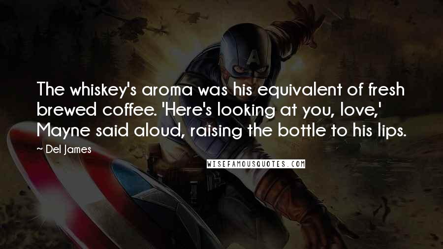 Del James Quotes: The whiskey's aroma was his equivalent of fresh brewed coffee. 'Here's looking at you, love,' Mayne said aloud, raising the bottle to his lips.