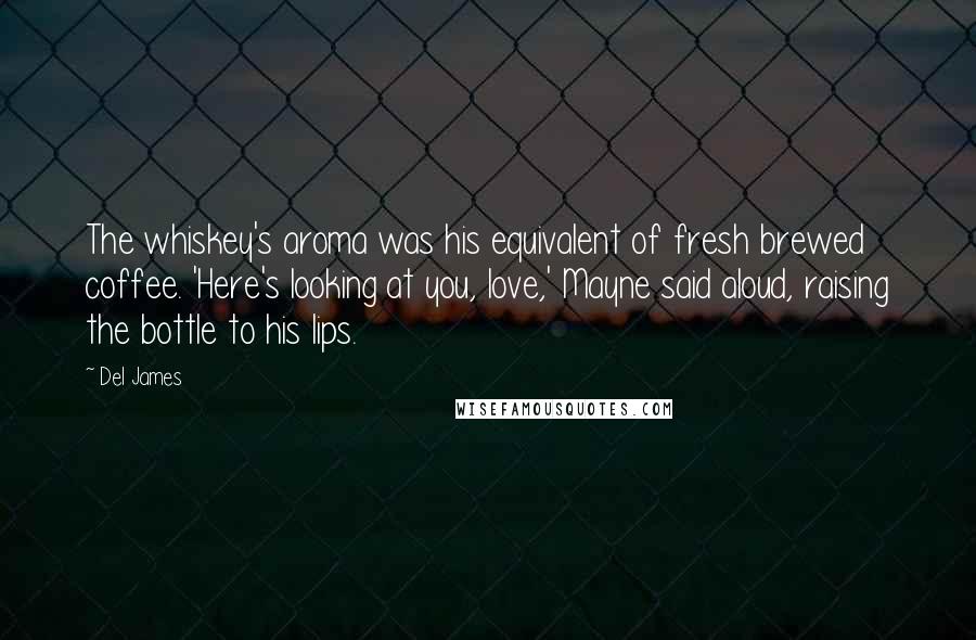 Del James Quotes: The whiskey's aroma was his equivalent of fresh brewed coffee. 'Here's looking at you, love,' Mayne said aloud, raising the bottle to his lips.