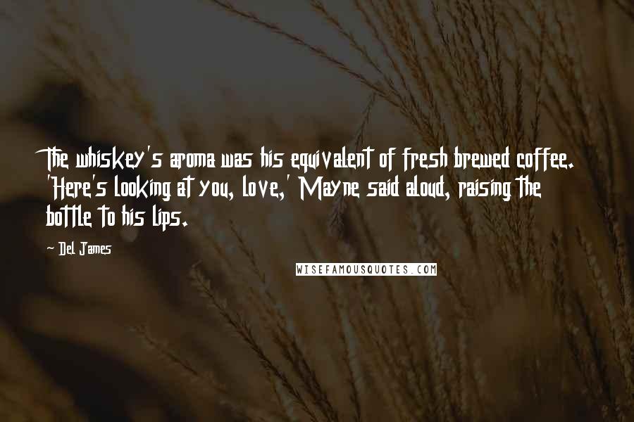 Del James Quotes: The whiskey's aroma was his equivalent of fresh brewed coffee. 'Here's looking at you, love,' Mayne said aloud, raising the bottle to his lips.