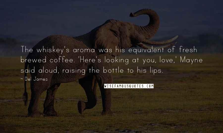 Del James Quotes: The whiskey's aroma was his equivalent of fresh brewed coffee. 'Here's looking at you, love,' Mayne said aloud, raising the bottle to his lips.