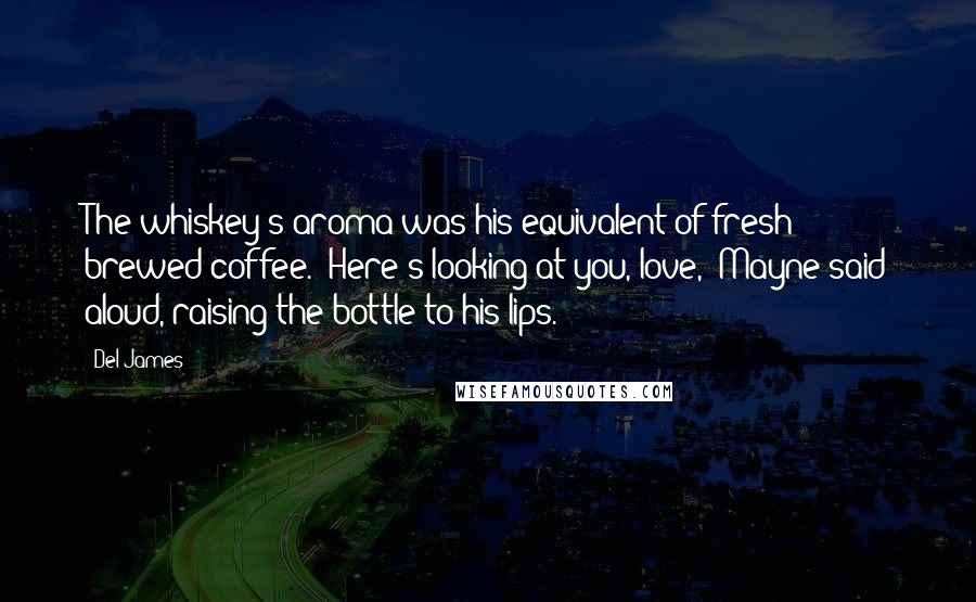 Del James Quotes: The whiskey's aroma was his equivalent of fresh brewed coffee. 'Here's looking at you, love,' Mayne said aloud, raising the bottle to his lips.