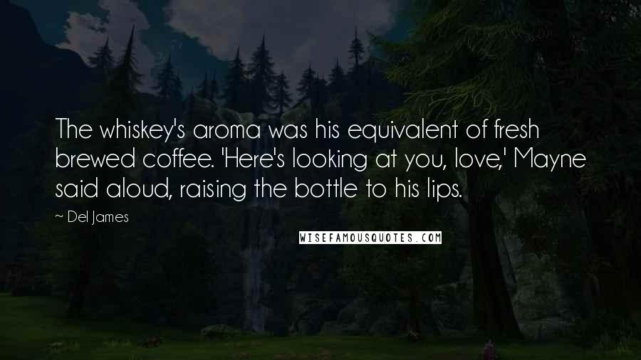 Del James Quotes: The whiskey's aroma was his equivalent of fresh brewed coffee. 'Here's looking at you, love,' Mayne said aloud, raising the bottle to his lips.