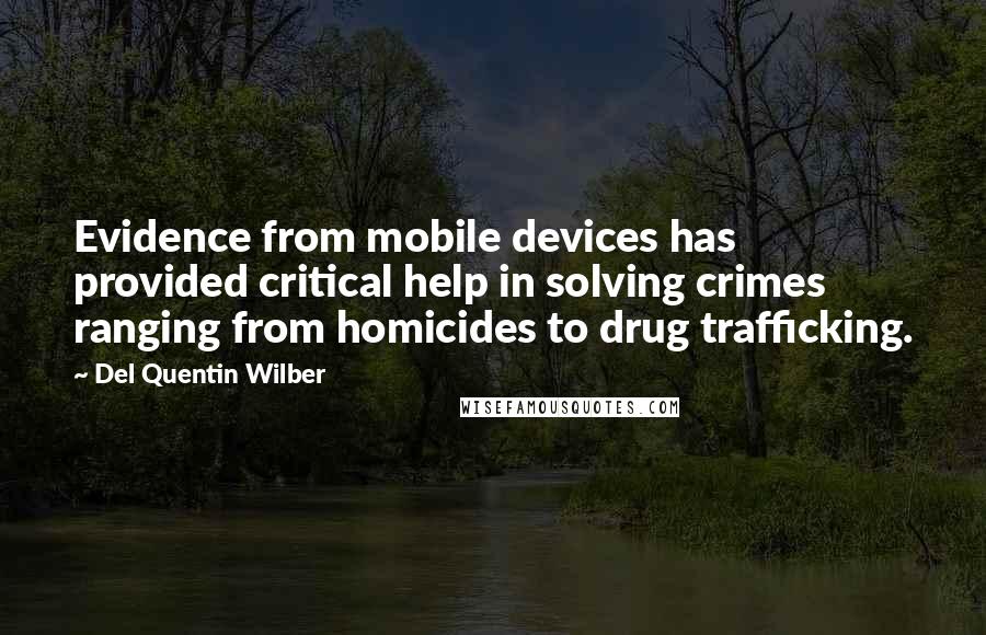 Del Quentin Wilber Quotes: Evidence from mobile devices has provided critical help in solving crimes ranging from homicides to drug trafficking.