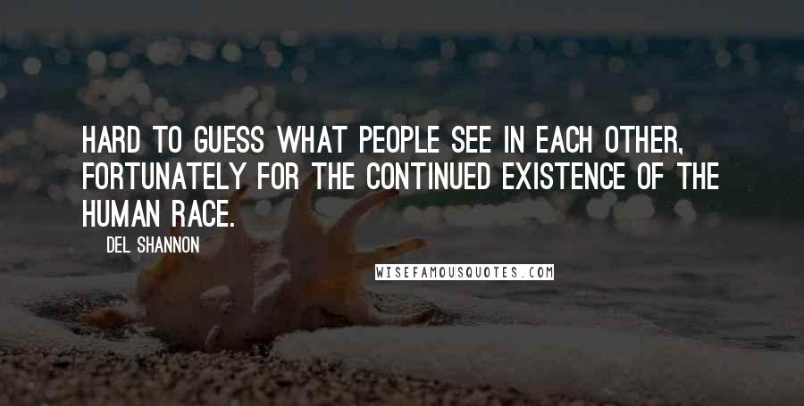 Del Shannon Quotes: Hard to guess what people see in each other, fortunately for the continued existence of the human race.