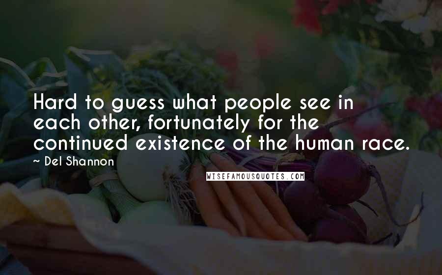 Del Shannon Quotes: Hard to guess what people see in each other, fortunately for the continued existence of the human race.