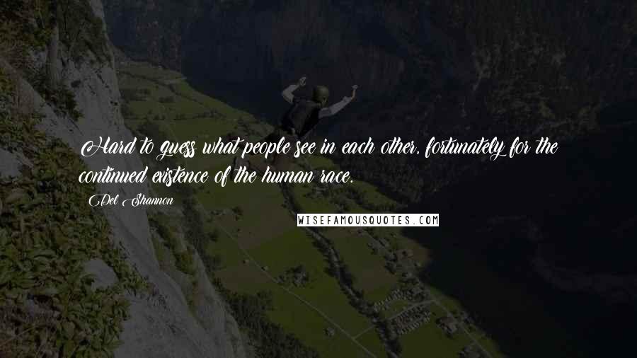 Del Shannon Quotes: Hard to guess what people see in each other, fortunately for the continued existence of the human race.