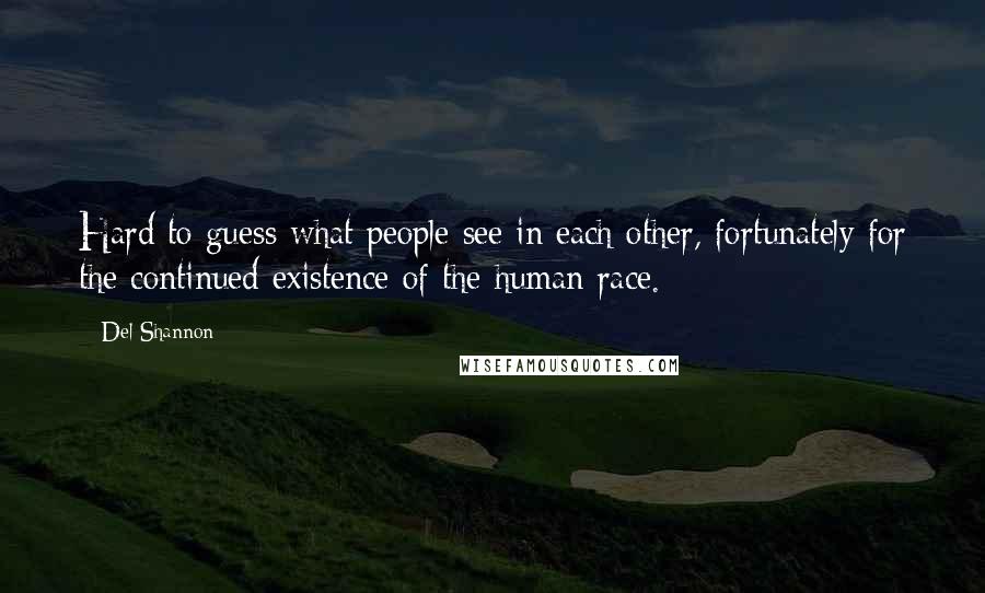 Del Shannon Quotes: Hard to guess what people see in each other, fortunately for the continued existence of the human race.