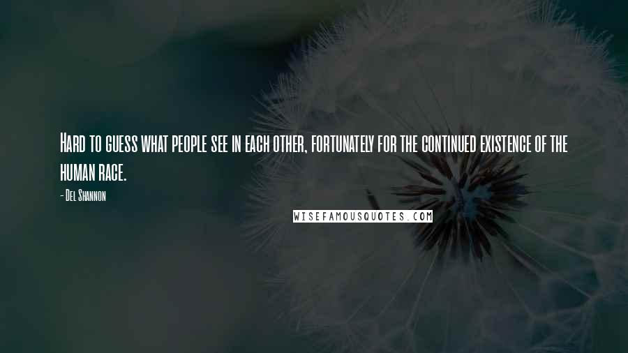 Del Shannon Quotes: Hard to guess what people see in each other, fortunately for the continued existence of the human race.