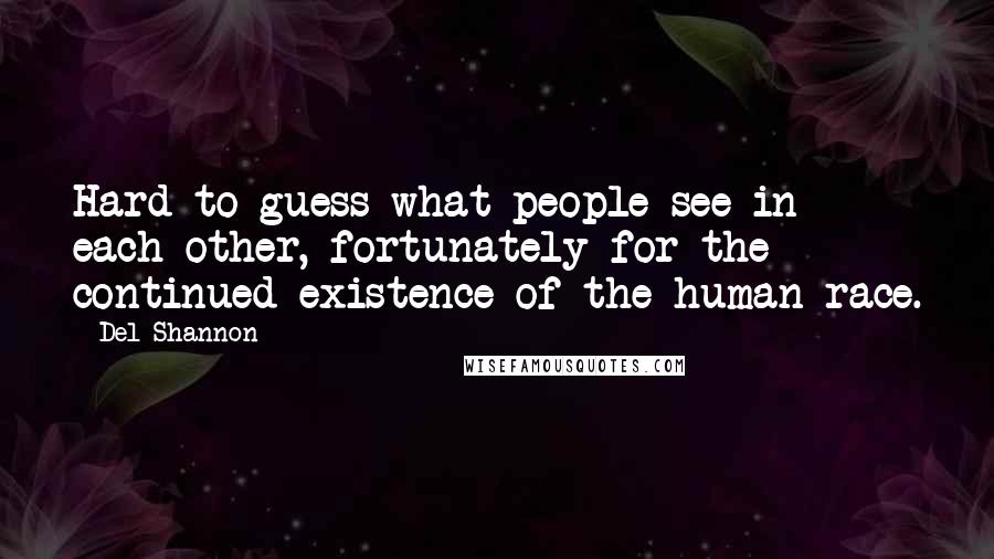 Del Shannon Quotes: Hard to guess what people see in each other, fortunately for the continued existence of the human race.