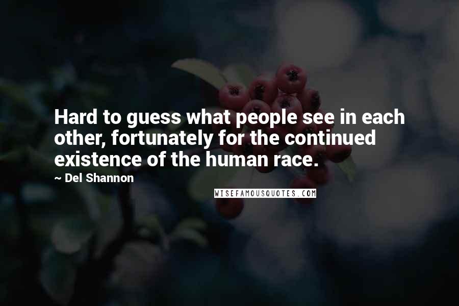 Del Shannon Quotes: Hard to guess what people see in each other, fortunately for the continued existence of the human race.