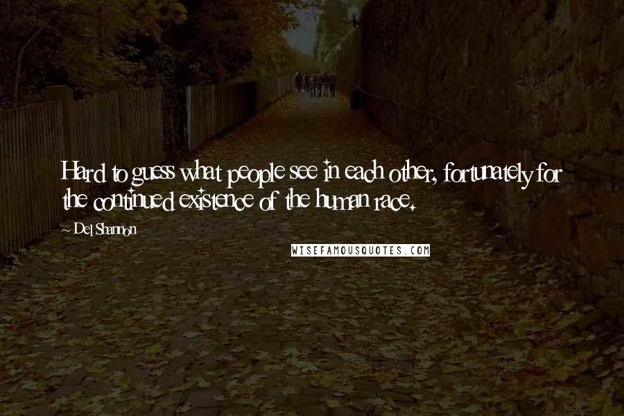 Del Shannon Quotes: Hard to guess what people see in each other, fortunately for the continued existence of the human race.