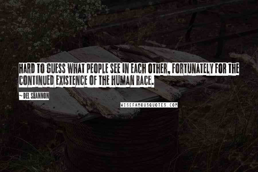 Del Shannon Quotes: Hard to guess what people see in each other, fortunately for the continued existence of the human race.