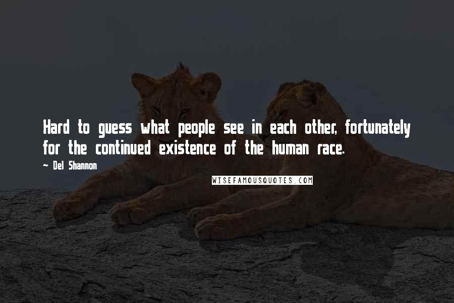 Del Shannon Quotes: Hard to guess what people see in each other, fortunately for the continued existence of the human race.