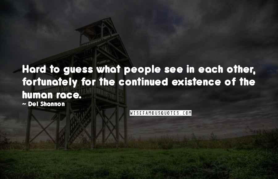 Del Shannon Quotes: Hard to guess what people see in each other, fortunately for the continued existence of the human race.