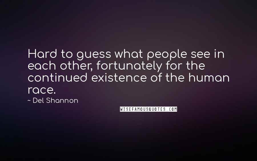 Del Shannon Quotes: Hard to guess what people see in each other, fortunately for the continued existence of the human race.