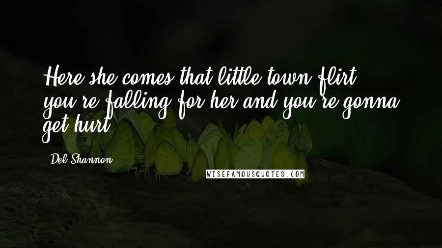 Del Shannon Quotes: Here she comes that little town flirt, you're falling for her and you're gonna get hurt.