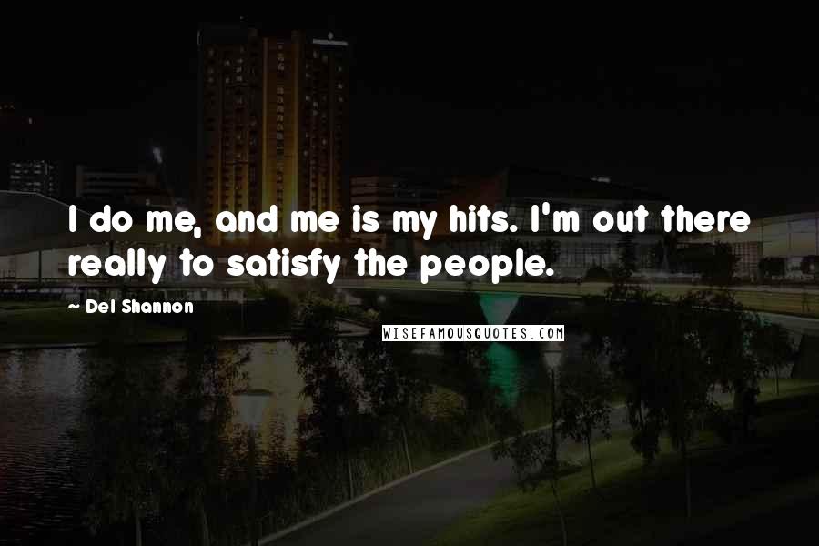 Del Shannon Quotes: I do me, and me is my hits. I'm out there really to satisfy the people.