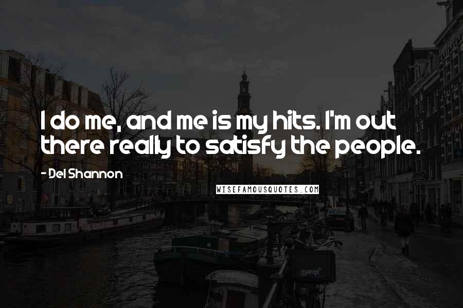 Del Shannon Quotes: I do me, and me is my hits. I'm out there really to satisfy the people.