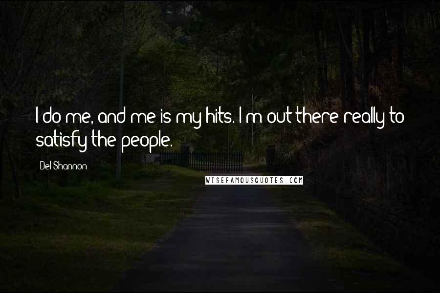 Del Shannon Quotes: I do me, and me is my hits. I'm out there really to satisfy the people.