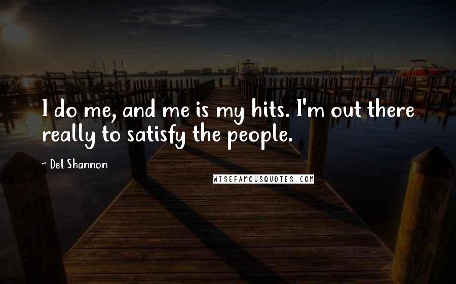 Del Shannon Quotes: I do me, and me is my hits. I'm out there really to satisfy the people.
