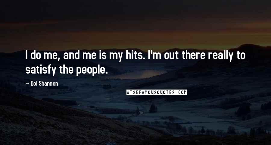 Del Shannon Quotes: I do me, and me is my hits. I'm out there really to satisfy the people.