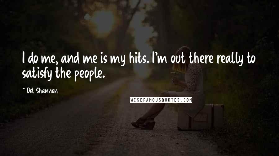 Del Shannon Quotes: I do me, and me is my hits. I'm out there really to satisfy the people.