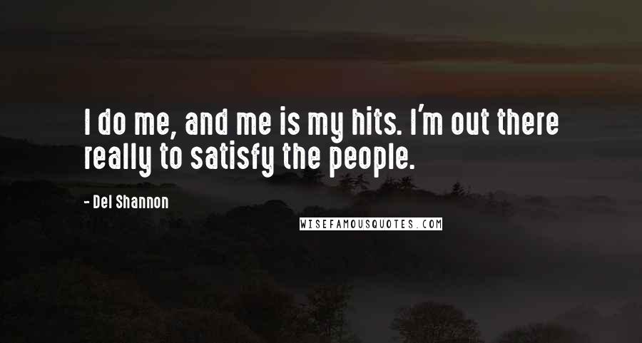 Del Shannon Quotes: I do me, and me is my hits. I'm out there really to satisfy the people.