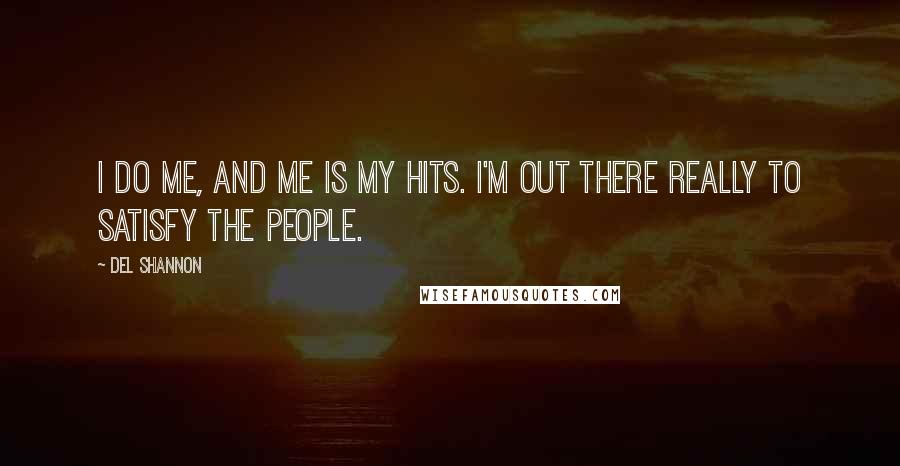 Del Shannon Quotes: I do me, and me is my hits. I'm out there really to satisfy the people.