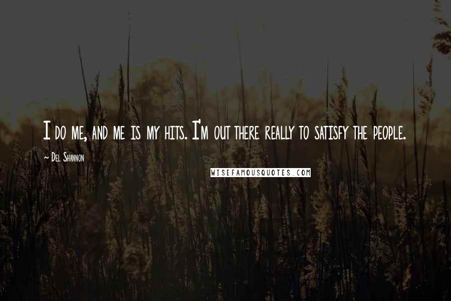 Del Shannon Quotes: I do me, and me is my hits. I'm out there really to satisfy the people.