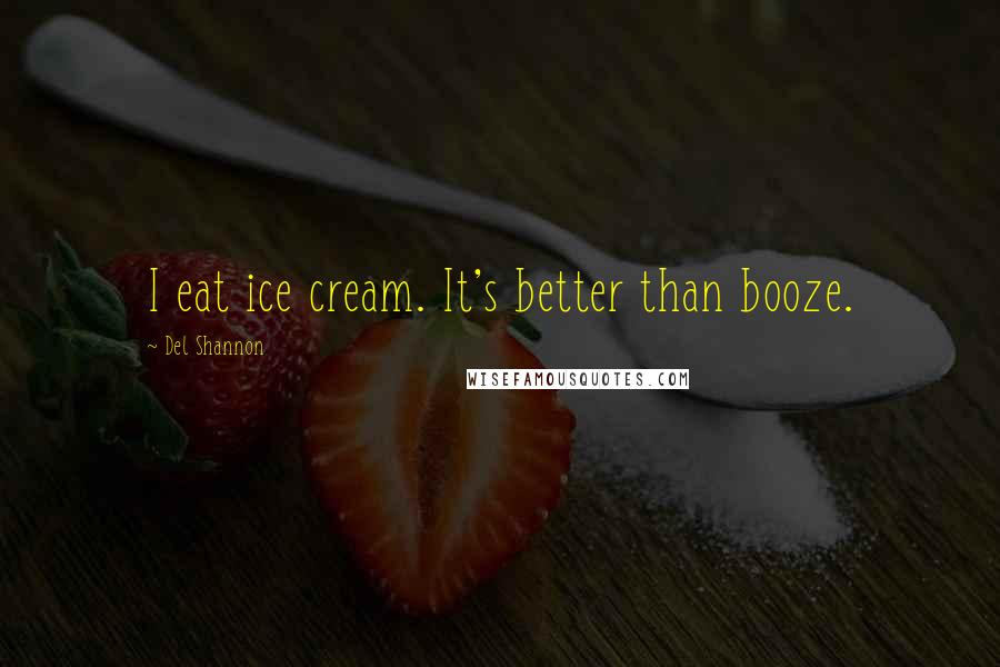 Del Shannon Quotes: I eat ice cream. It's better than booze.
