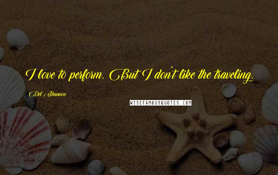 Del Shannon Quotes: I love to perform. But I don't like the traveling.