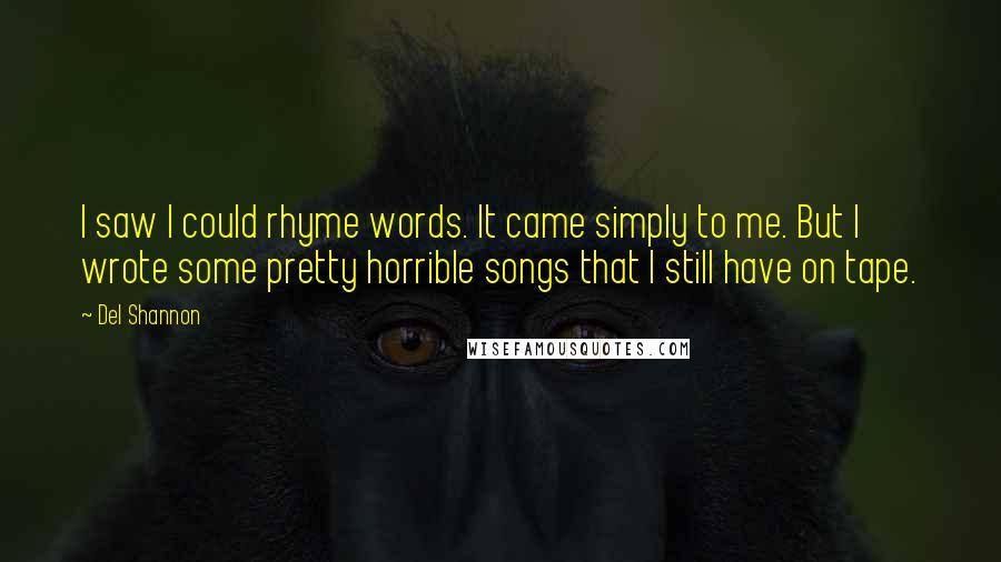 Del Shannon Quotes: I saw I could rhyme words. It came simply to me. But I wrote some pretty horrible songs that I still have on tape.