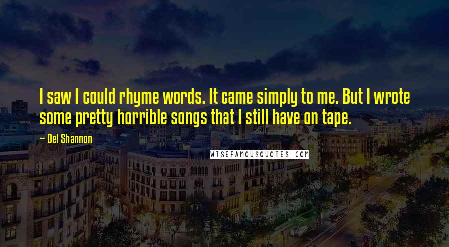 Del Shannon Quotes: I saw I could rhyme words. It came simply to me. But I wrote some pretty horrible songs that I still have on tape.