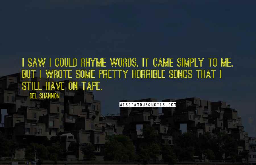 Del Shannon Quotes: I saw I could rhyme words. It came simply to me. But I wrote some pretty horrible songs that I still have on tape.