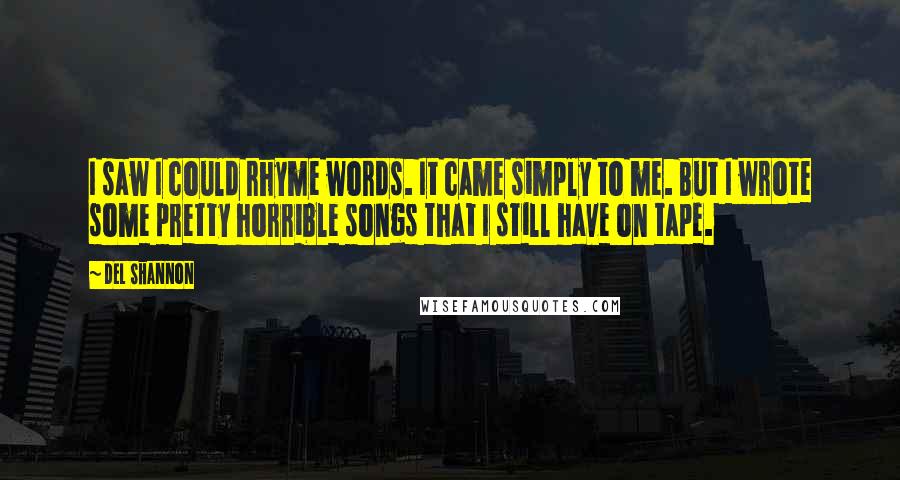 Del Shannon Quotes: I saw I could rhyme words. It came simply to me. But I wrote some pretty horrible songs that I still have on tape.
