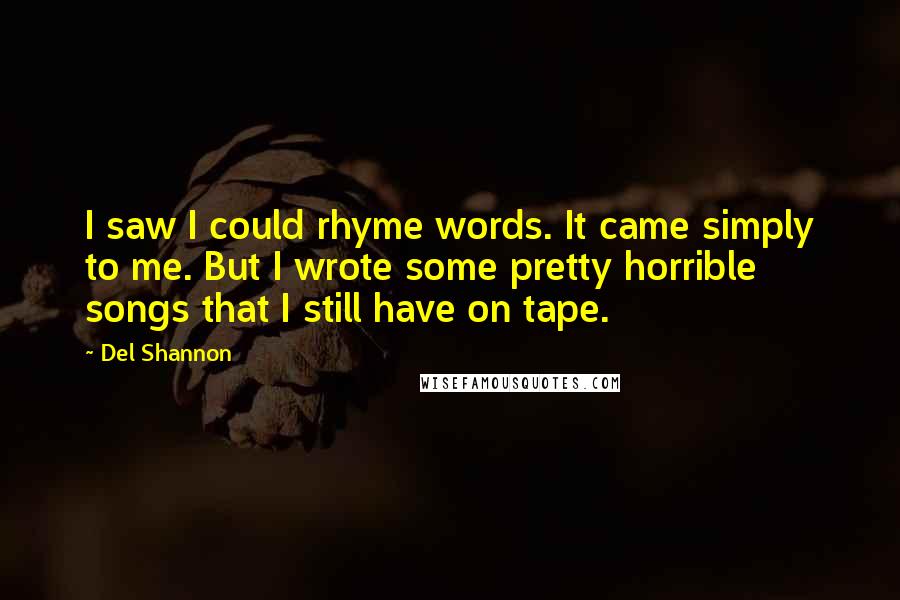 Del Shannon Quotes: I saw I could rhyme words. It came simply to me. But I wrote some pretty horrible songs that I still have on tape.