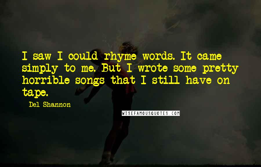 Del Shannon Quotes: I saw I could rhyme words. It came simply to me. But I wrote some pretty horrible songs that I still have on tape.