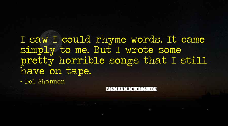 Del Shannon Quotes: I saw I could rhyme words. It came simply to me. But I wrote some pretty horrible songs that I still have on tape.