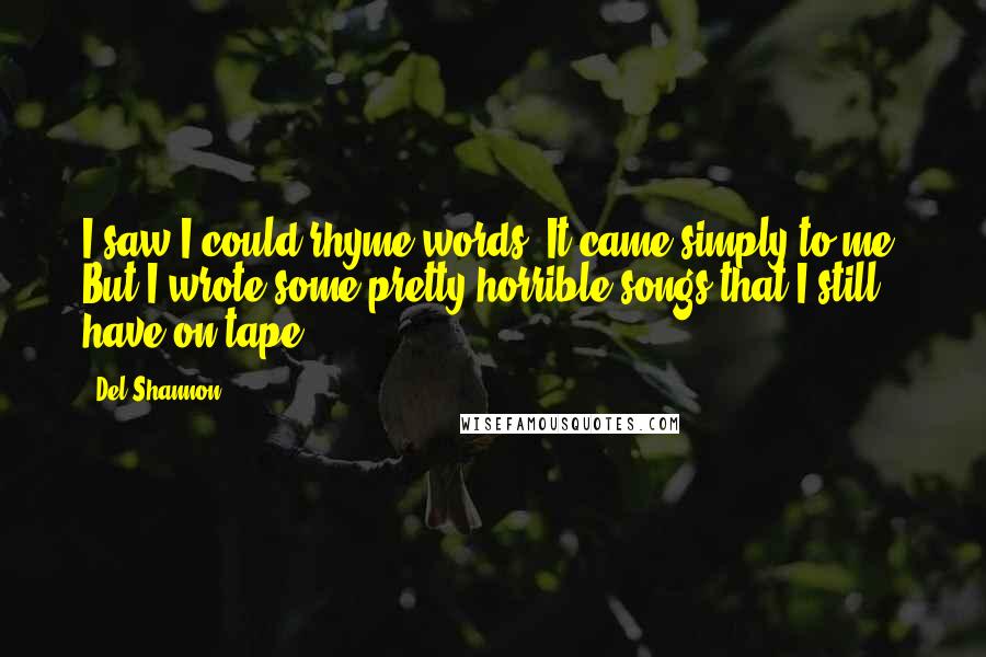 Del Shannon Quotes: I saw I could rhyme words. It came simply to me. But I wrote some pretty horrible songs that I still have on tape.
