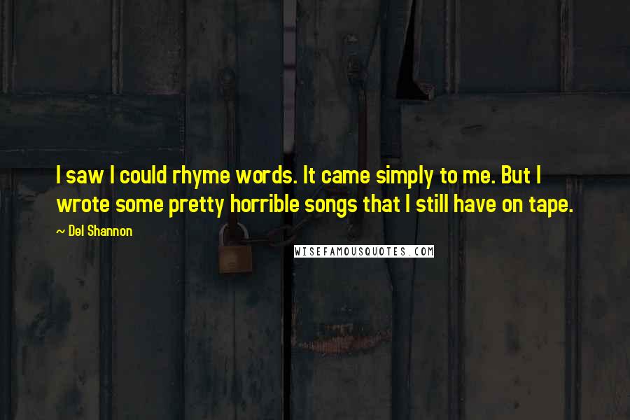 Del Shannon Quotes: I saw I could rhyme words. It came simply to me. But I wrote some pretty horrible songs that I still have on tape.