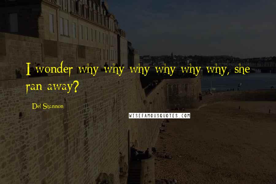 Del Shannon Quotes: I wonder why why why why why why, she ran away?