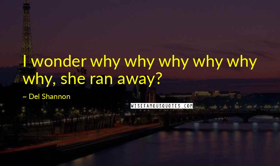 Del Shannon Quotes: I wonder why why why why why why, she ran away?