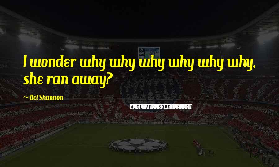 Del Shannon Quotes: I wonder why why why why why why, she ran away?